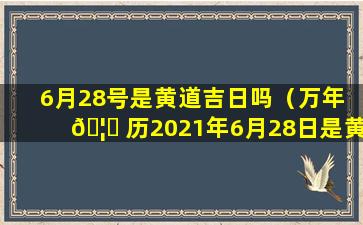 6月28号是黄道吉日吗（万年 🦈 历2021年6月28日是黄道吉日吗）